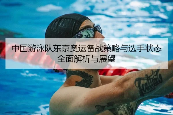 中国游泳队东京奥运备战策略与选手状态全面解析与展望